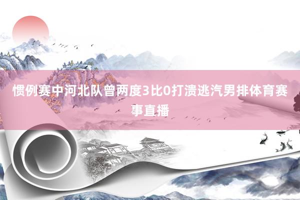 惯例赛中河北队曾两度3比0打溃逃汽男排体育赛事直播