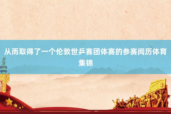 从而取得了一个伦敦世乒赛团体赛的参赛阅历体育集锦