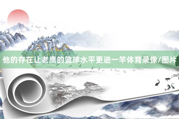 他的存在让老鹰的篮球水平更进一竿体育录像/图片