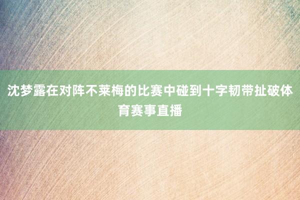 沈梦露在对阵不莱梅的比赛中碰到十字韧带扯破体育赛事直播