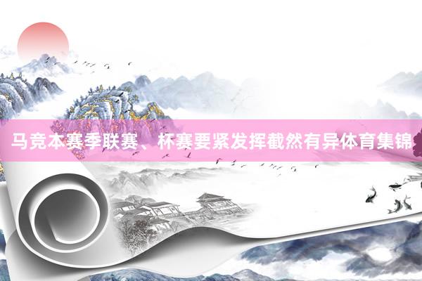 马竞本赛季联赛、杯赛要紧发挥截然有异体育集锦