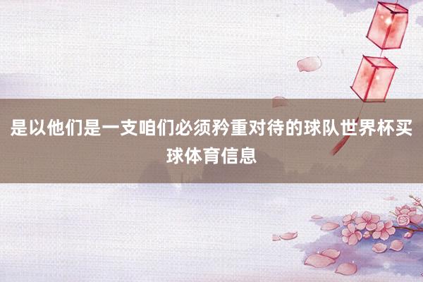 是以他们是一支咱们必须矜重对待的球队世界杯买球体育信息