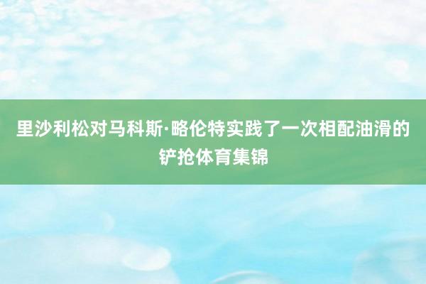 里沙利松对马科斯·略伦特实践了一次相配油滑的铲抢体育集锦