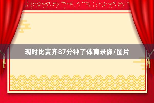现时比赛齐87分钟了体育录像/图片