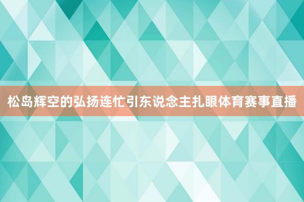 松岛辉空的弘扬连忙引东说念主扎眼体育赛事直播