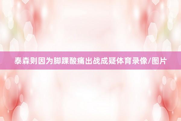 泰森则因为脚踝酸痛出战成疑体育录像/图片