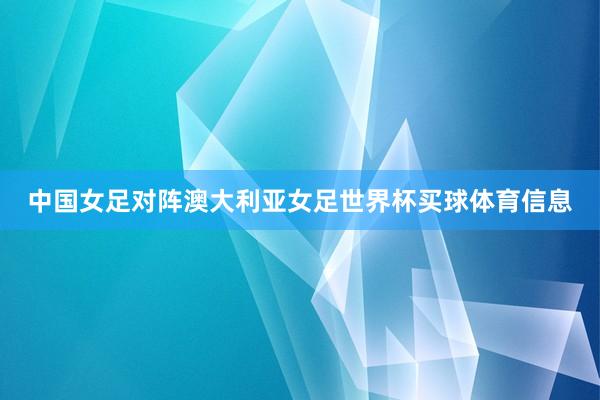 中国女足对阵澳大利亚女足世界杯买球体育信息