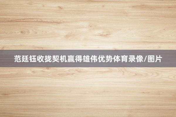 范廷钰收拢契机赢得雄伟优势体育录像/图片