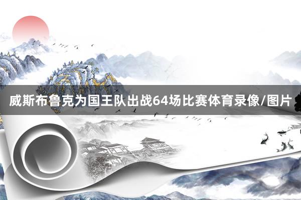 威斯布鲁克为国王队出战64场比赛体育录像/图片