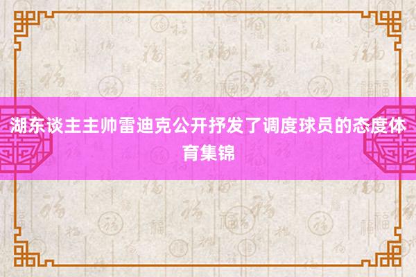 湖东谈主主帅雷迪克公开抒发了调度球员的态度体育集锦