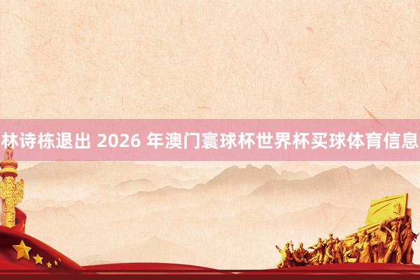 林诗栋退出 2026 年澳门寰球杯世界杯买球体育信息