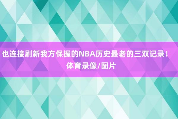 也连接刷新我方保握的NBA历史最老的三双记录! 体育录像/图片