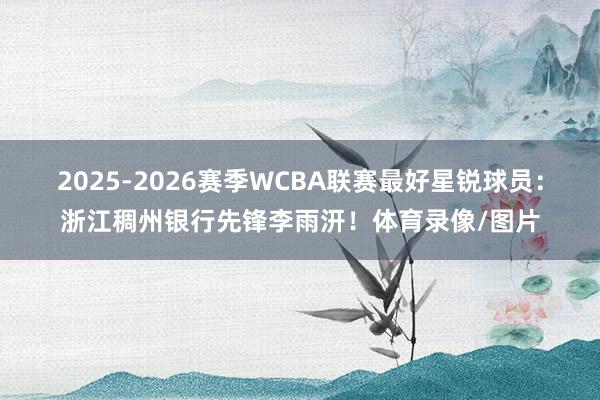 2025-2026赛季WCBA联赛最好星锐球员：浙江稠州银行先锋李雨汧！体育录像/图片