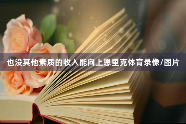 也没其他素质的收入能向上恩里克体育录像/图片