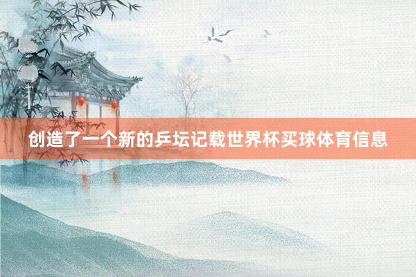 创造了一个新的乒坛记载世界杯买球体育信息
