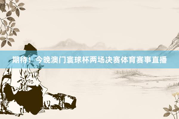 期待！今晚澳门寰球杯两场决赛体育赛事直播