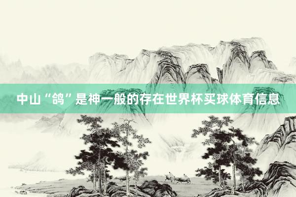 中山“鸽”是神一般的存在世界杯买球体育信息