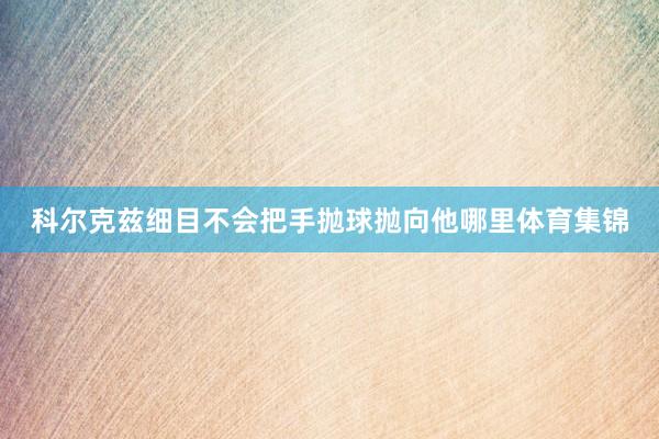 科尔克兹细目不会把手抛球抛向他哪里体育集锦