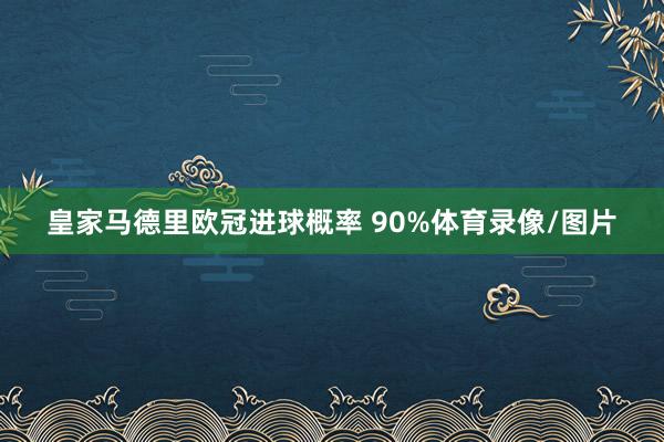 皇家马德里欧冠进球概率 90%体育录像/图片