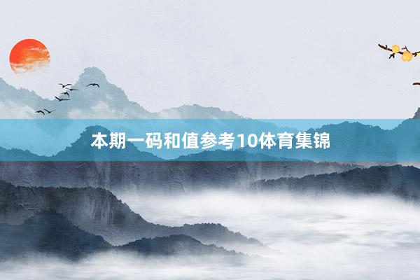 本期一码和值参考10体育集锦