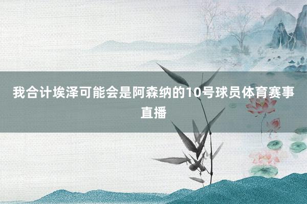 我合计埃泽可能会是阿森纳的10号球员体育赛事直播