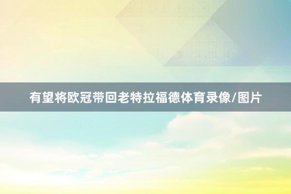 有望将欧冠带回老特拉福德体育录像/图片
