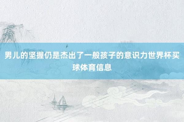 男儿的坚握仍是杰出了一般孩子的意识力世界杯买球体育信息