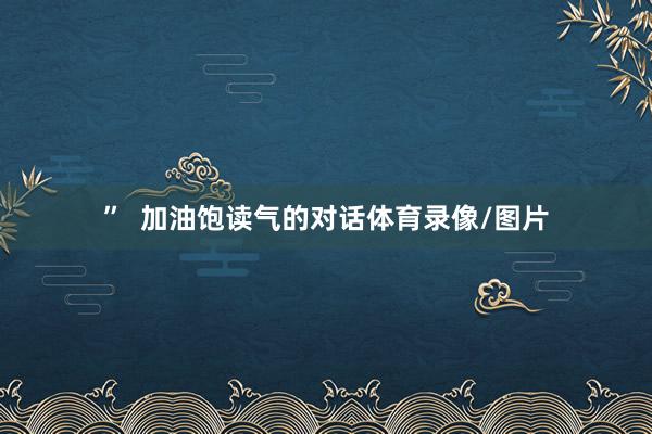”  加油饱读气的对话体育录像/图片