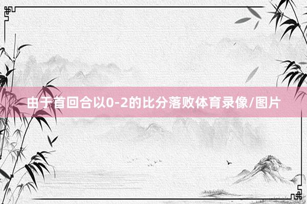 由于首回合以0-2的比分落败体育录像/图片