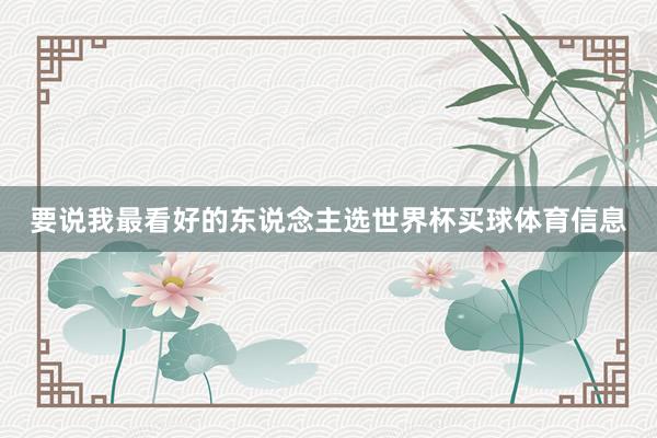 要说我最看好的东说念主选世界杯买球体育信息