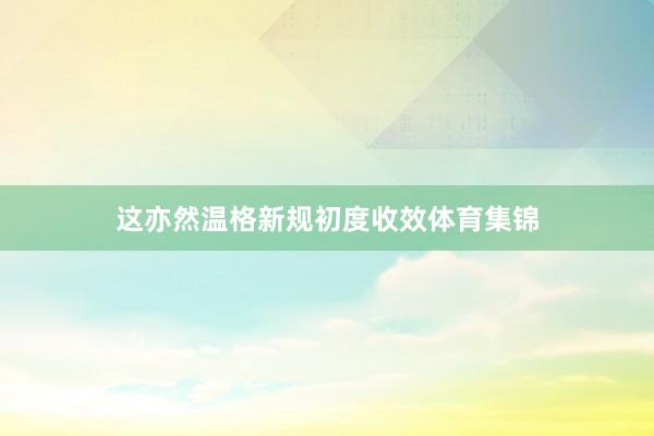 这亦然温格新规初度收效体育集锦