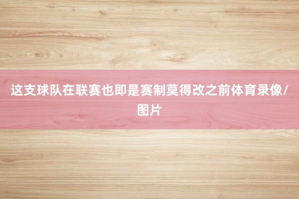 这支球队在联赛也即是赛制莫得改之前体育录像/图片