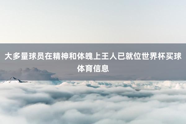 大多量球员在精神和体魄上王人已就位世界杯买球体育信息