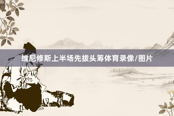 维尼修斯上半场先拔头筹体育录像/图片