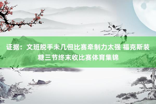 证据：文班脱手未几但比赛牵制力太强 福克斯装糖三节终末收比赛体育集锦