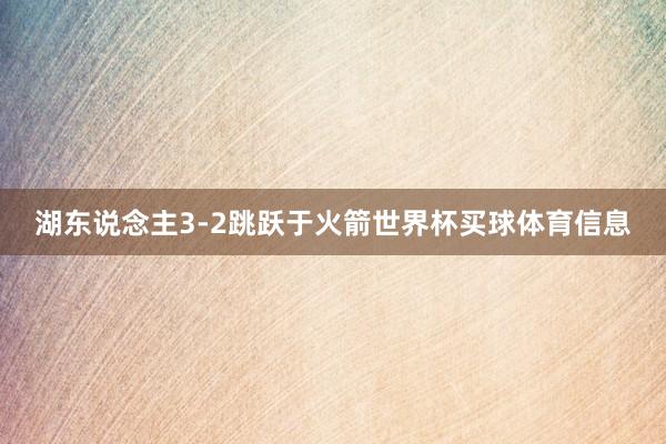 湖东说念主3-2跳跃于火箭世界杯买球体育信息