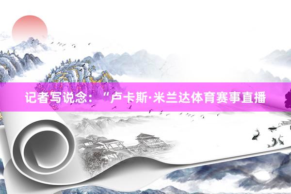 记者写说念：“卢卡斯·米兰达体育赛事直播