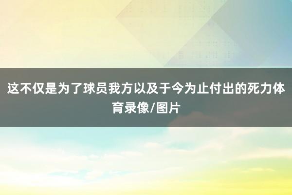 这不仅是为了球员我方以及于今为止付出的死力体育录像/图片