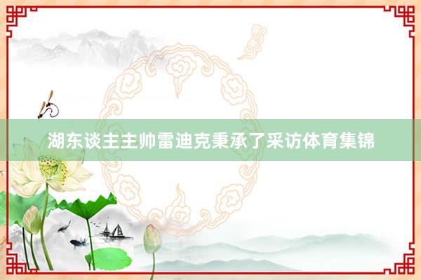 湖东谈主主帅雷迪克秉承了采访体育集锦