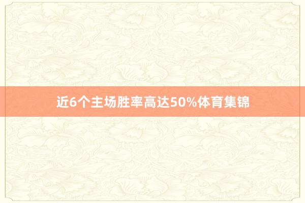 近6个主场胜率高达50%体育集锦