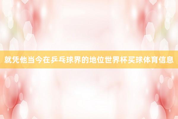 就凭他当今在乒乓球界的地位世界杯买球体育信息
