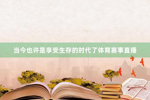 当今也许是享受生存的时代了体育赛事直播