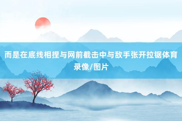 而是在底线相捏与网前截击中与敌手张开拉锯体育录像/图片
