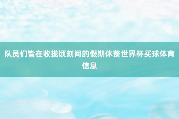 队员们皆在收拢顷刻间的假期休整世界杯买球体育信息