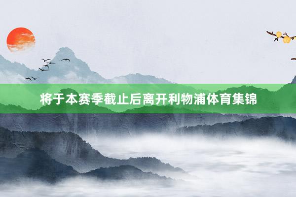 将于本赛季截止后离开利物浦体育集锦