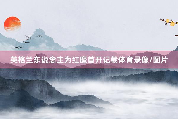 英格兰东说念主为红魔首开记载体育录像/图片