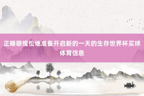 正睡眼惺忪地准备开启新的一天的生存世界杯买球体育信息