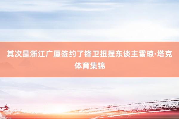 其次是浙江广厦签约了锋卫扭捏东谈主雷琼·塔克体育集锦