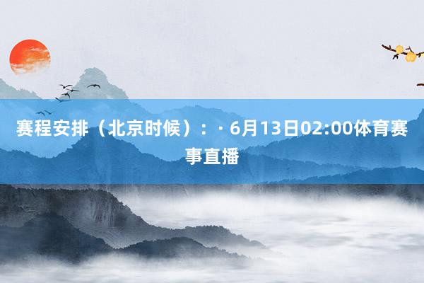 赛程安排（北京时候）：· 6月13日02:00体育赛事直播