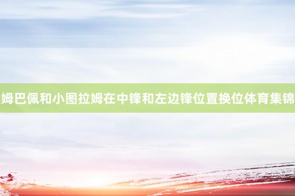 姆巴佩和小图拉姆在中锋和左边锋位置换位体育集锦